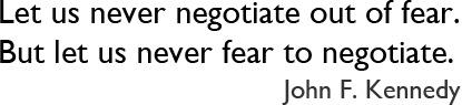 Let us never negotiate out of fear. But let us never fear to negotiate. - John F. Kennedy